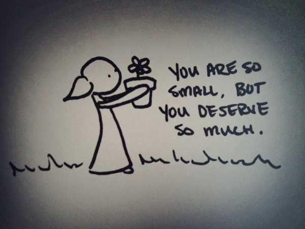 you are so small, but you deserve so much.